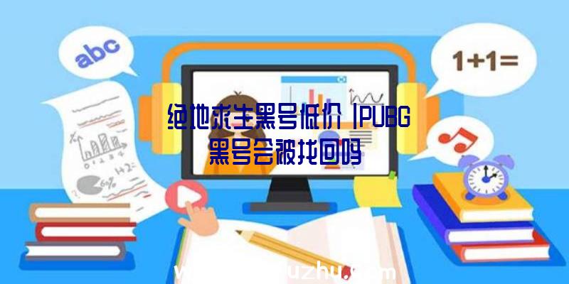 「绝地求生黑号低价」|PUBG黑号会被找回吗